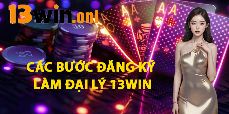 Đại Lý 13win – Cơ Hội Kiếm Tiền Thụ Động Cực Dễ Dàng 2 Các Bước Đăng Ký Làm Đại Lý 13win