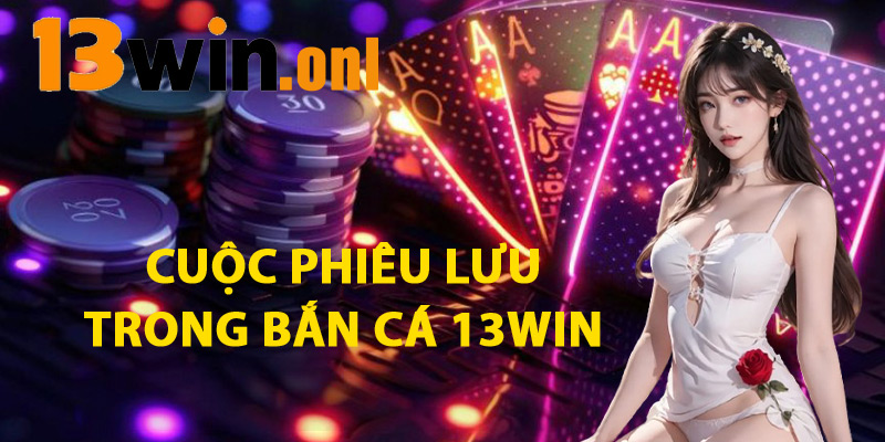 Bắn Cá 13win – Kết Hợp Hoàn Hảo Giữa Giải Trí Và Kiếm Tiền 2 Cuộc Phiêu Lưu Trong Bắn Cá 13WIN