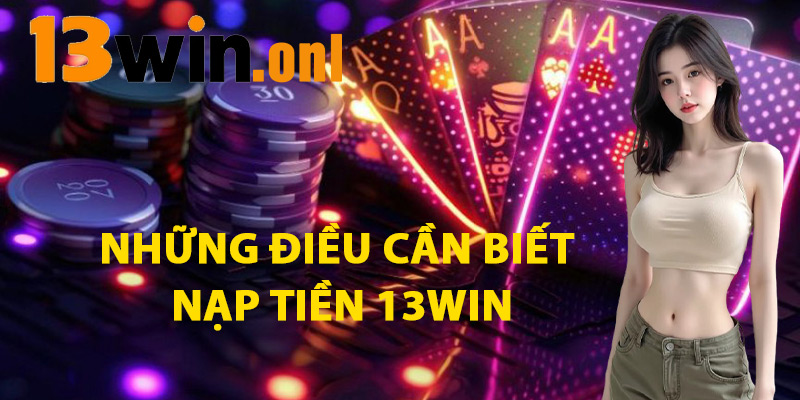 Nạp Tiền 13win – Giao Dịch An Toàn Chỉ Trong Vài Bước 2 Những Điều Cần Biết Khi Nạp Tiền 13win